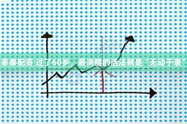 豪泰配资 过了60岁，最清醒的活法就是“无动于衷”