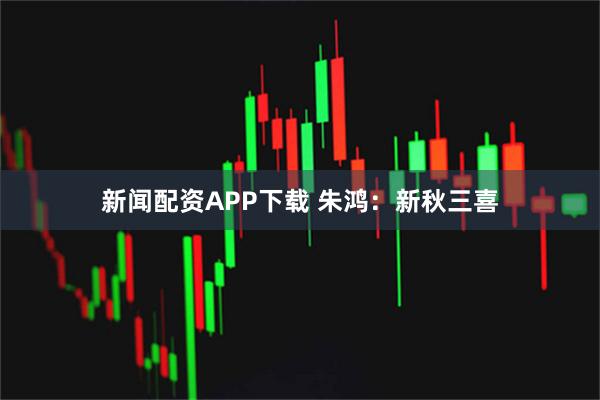 新闻配资APP下载 朱鸿：新秋三喜