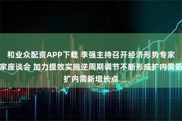 和业众配资APP下载 李强主持召开经济形势专家和企业家座谈会 加力提效实施逆周期调节不断形成扩内需新增长点