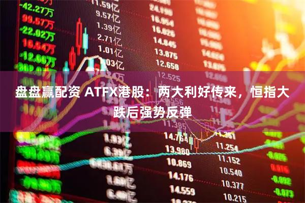 盘盘赢配资 ATFX港股：两大利好传来，恒指大跌后强势反弹