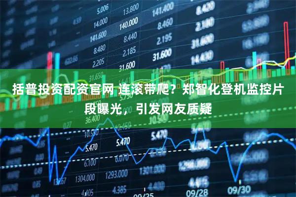 括普投资配资官网 连滚带爬？郑智化登机监控片段曝光，引发网友质疑