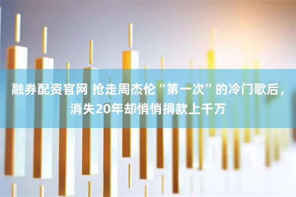 融券配资官网 抢走周杰伦“第一次”的冷门歌后，消失20年却悄悄捐款上千万
