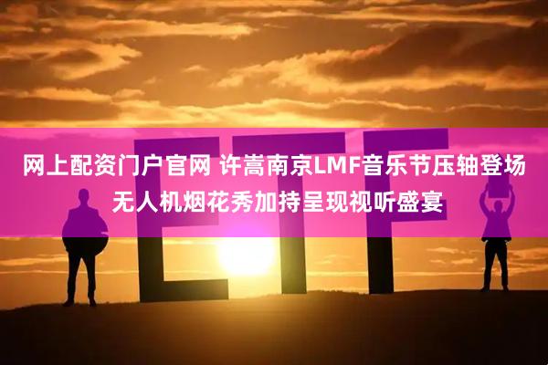 网上配资门户官网 许嵩南京LMF音乐节压轴登场 无人机烟花秀加持呈现视听盛宴