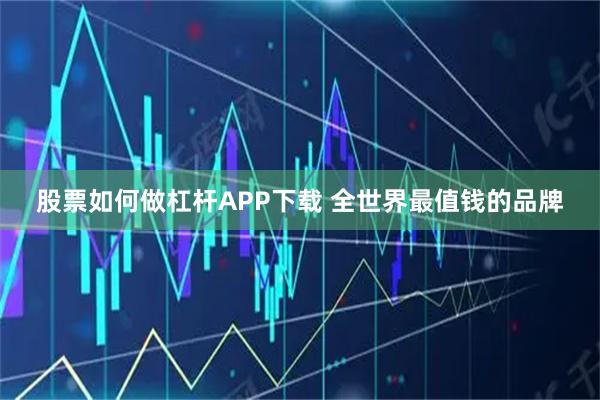股票如何做杠杆APP下载 全世界最值钱的品牌