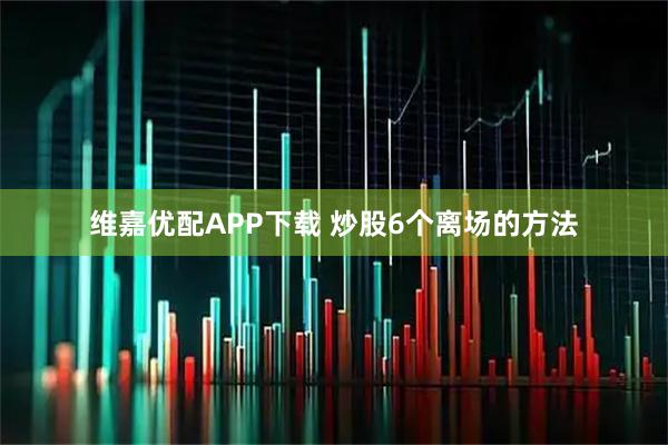 维嘉优配APP下载 炒股6个离场的方法