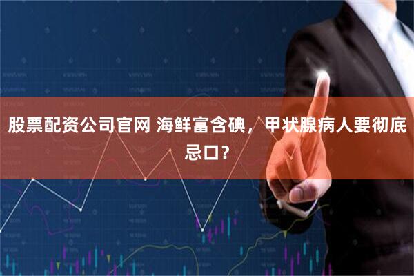 股票配资公司官网 海鲜富含碘，甲状腺病人要彻底忌口？