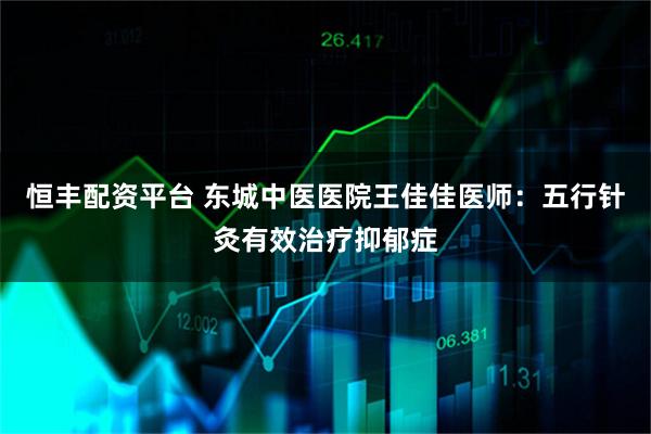恒丰配资平台 东城中医医院王佳佳医师：五行针灸有效治疗抑郁症