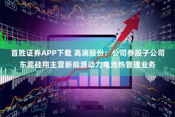 首胜证券APP下载 高澜股份：公司参股子公司东莞硅翔主营新能源动力电池热管理业务
