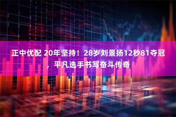 正中优配 20年坚持！28岁刘景扬12秒81夺冠，平凡选手书写奋斗传奇