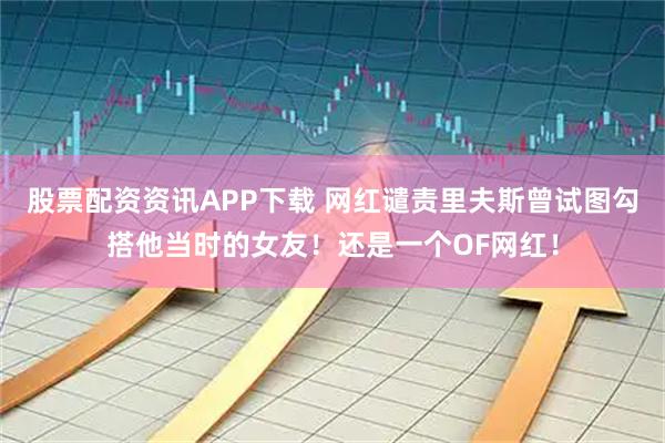 股票配资资讯APP下载 网红谴责里夫斯曾试图勾搭他当时的女友！还是一个OF网红！