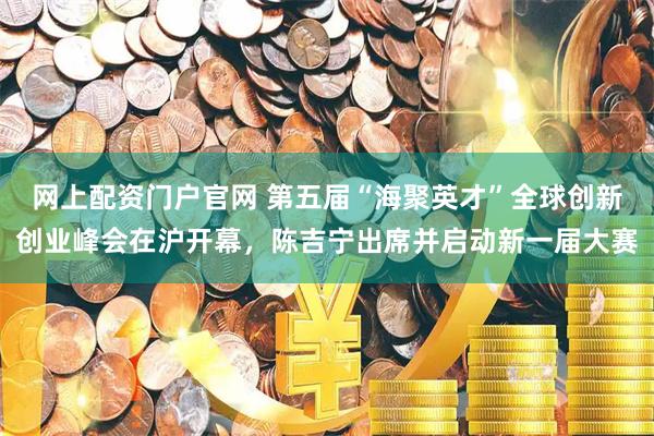 网上配资门户官网 第五届“海聚英才”全球创新创业峰会在沪开幕，陈吉宁出席并启动新一届大赛
