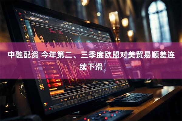 中融配资 今年第二、三季度欧盟对美贸易顺差连续下滑