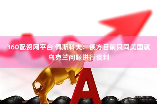 360配资网平台 佩斯科夫：俄方目前只同美国就乌克兰问题进行谈判