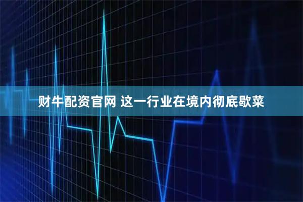 财牛配资官网 这一行业在境内彻底歇菜