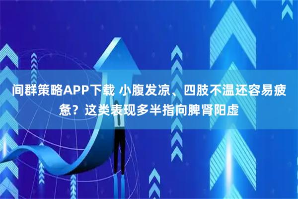 间群策略APP下载 小腹发凉、四肢不温还容易疲惫？这类表现多半指向脾肾阳虚