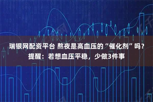 瑞银网配资平台 熬夜是高血压的“催化剂”吗？提醒：若想血压平稳，少做3件事