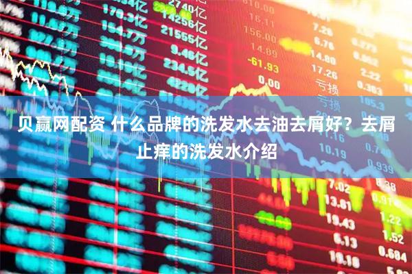 贝赢网配资 什么品牌的洗发水去油去屑好？去屑止痒的洗发水介绍