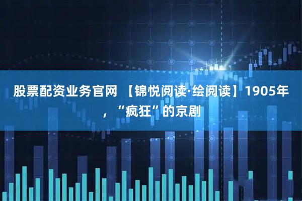 股票配资业务官网 【锦悦阅读·绘阅读】1905年，“疯狂”的京剧