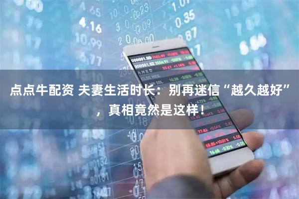 点点牛配资 夫妻生活时长：别再迷信“越久越好”，真相竟然是这样！
