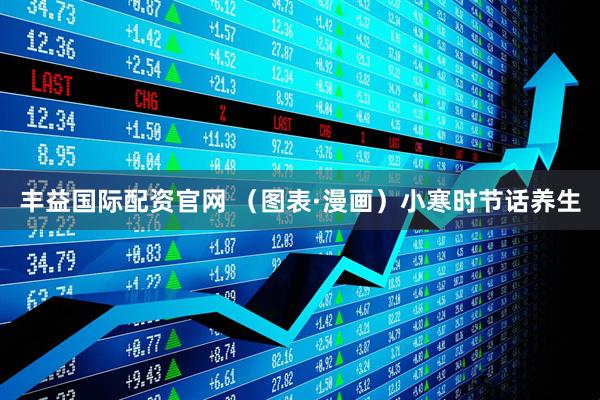丰益国际配资官网 （图表·漫画）小寒时节话养生
