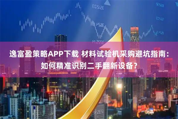 逸富盈策略APP下载 材料试验机采购避坑指南：如何精准识别二手翻新设备？
