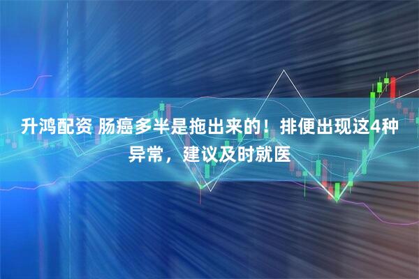 升鸿配资 肠癌多半是拖出来的！排便出现这4种异常，建议及时就医