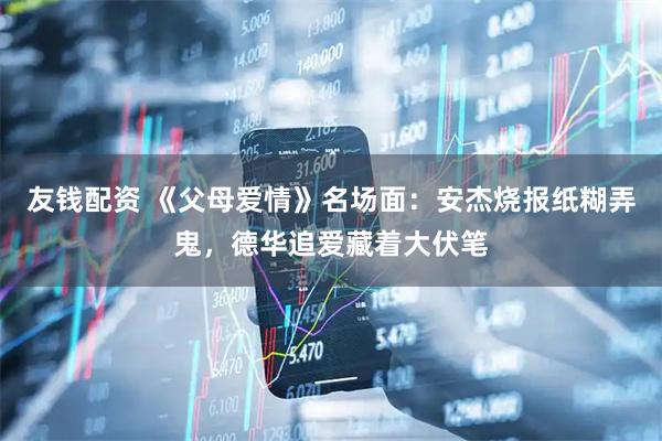 友钱配资 《父母爱情》名场面：安杰烧报纸糊弄鬼，德华追爱藏着大伏笔
