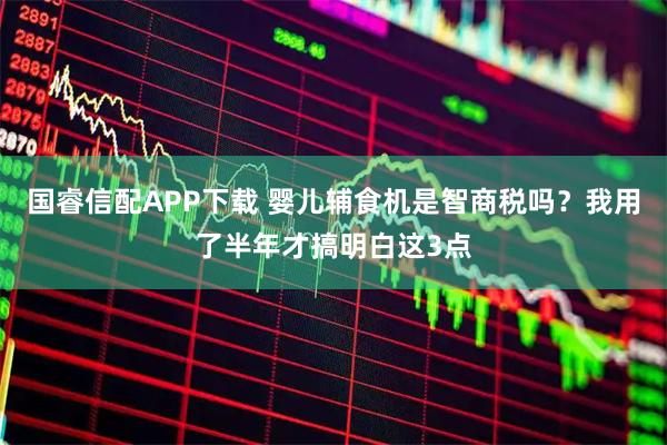 国睿信配APP下载 婴儿辅食机是智商税吗？我用了半年才搞明白这3点