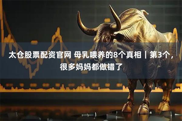 太仓股票配资官网 母乳喂养的8个真相｜第3个，很多妈妈都做错了