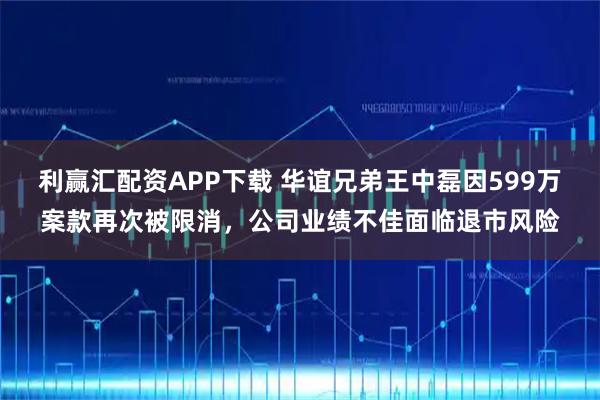 利赢汇配资APP下载 华谊兄弟王中磊因599万案款再次被限消，公司业绩不佳面临退市风险