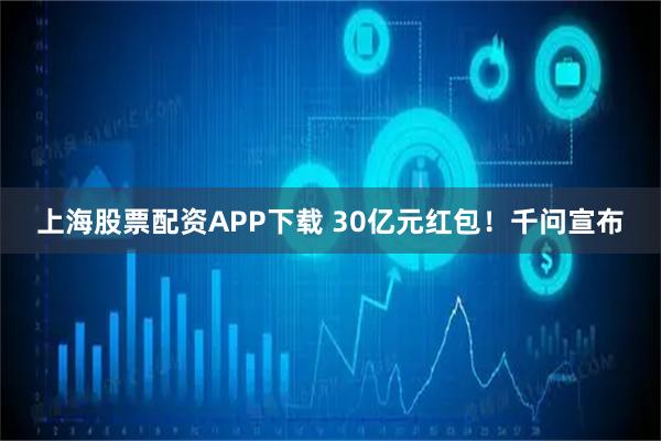 上海股票配资APP下载 30亿元红包！千问宣布