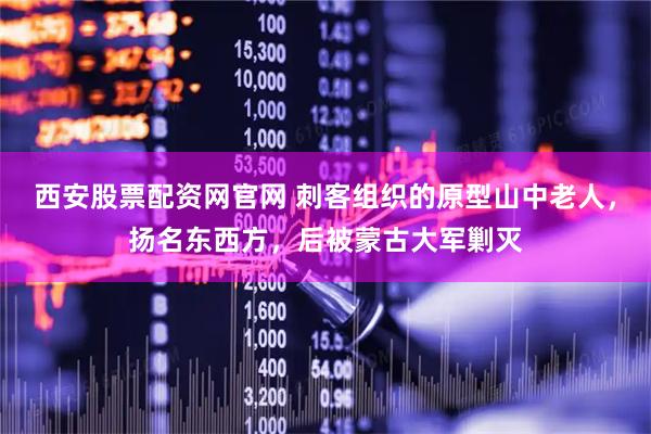 西安股票配资网官网 刺客组织的原型山中老人，扬名东西方，后被蒙古大军剿灭