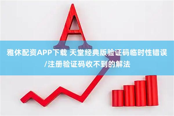 雅休配资APP下载 天堂经典版验证码临时性错误/注册验证码收不到的解法