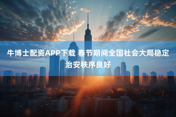 牛博士配资APP下载 春节期间全国社会大局稳定治安秩序良好