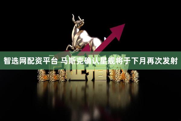 智选网配资平台 马斯克确认星舰将于下月再次发射