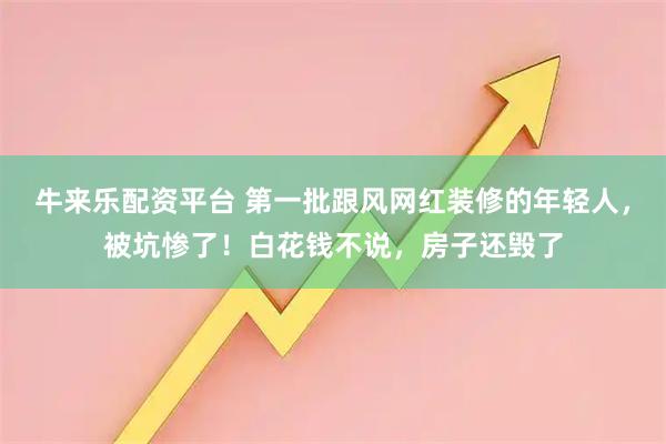 牛来乐配资平台 第一批跟风网红装修的年轻人，被坑惨了！白花钱不说，房子还毁了