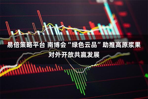易倍策略平台 南博会“绿色云品”助推高原浆果对外开放共赢发展