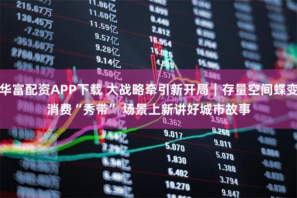 华富配资APP下载 大战略牵引新开局｜存量空间蝶变消费“秀带” 场景上新讲好城市故事
