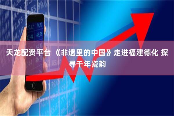 天龙配资平台 《非遗里的中国》走进福建德化 探寻千年瓷韵