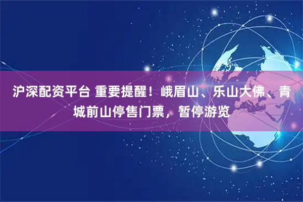 沪深配资平台 重要提醒！峨眉山、乐山大佛、青城前山停售门票，暂停游览