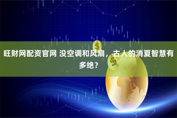 旺财网配资官网 没空调和风扇，古人的消夏智慧有多绝？