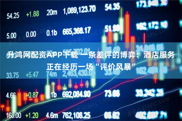 升鸿网配资APP下载 一条差评的博弈：酒店服务正在经历一场“评价风暴”