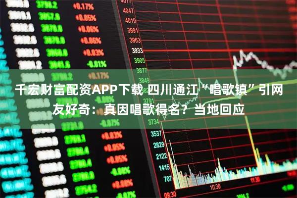千宏财富配资APP下载 四川通江“唱歌镇”引网友好奇：真因唱歌得名？当地回应