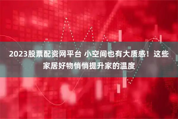 2023股票配资网平台 小空间也有大质感！这些家居好物悄悄提升家的温度